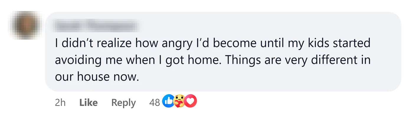 A reader: I didn't realize how angry I'd become until my kids started avoiding me when I got home. Things are very different in our house now.