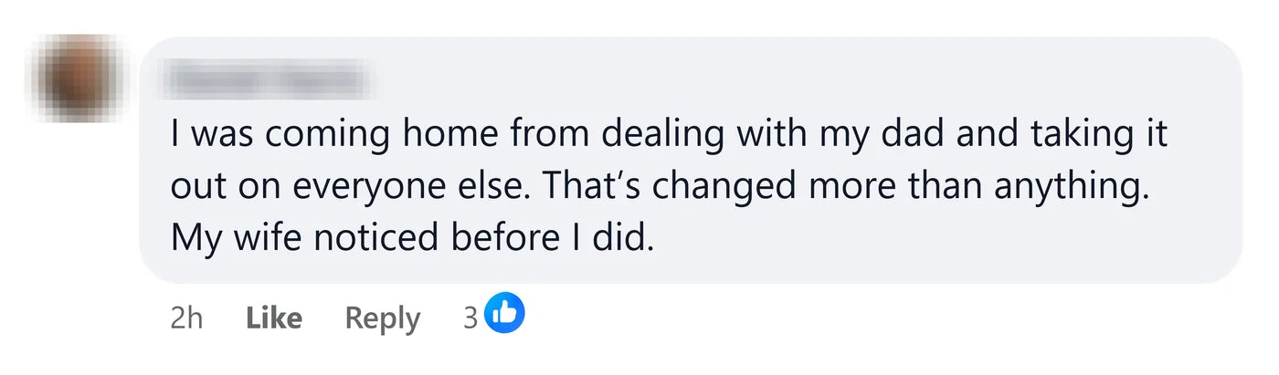 A reader: I was coming home from dealing with my dad and taking it out on everyone else. My wife noticed before I did.