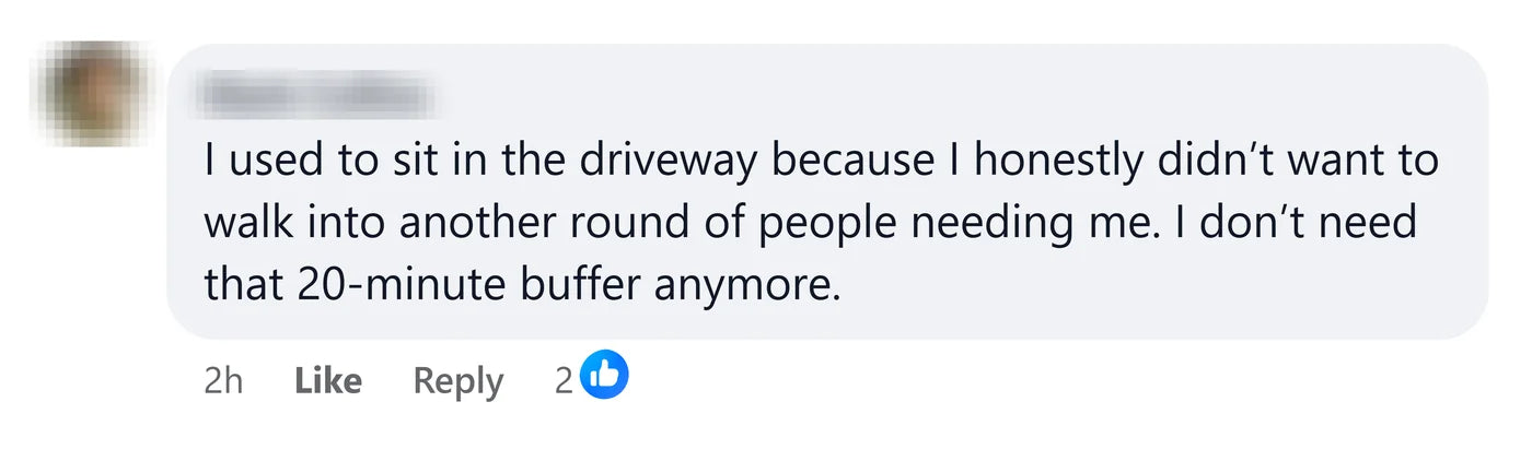 A reader: I used to sit in the driveway because I didn't want to walk into another round of people needing me. I don't need that 20-minute buffer anymore.